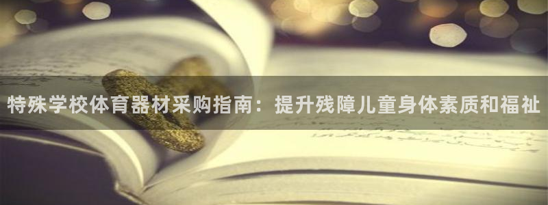 尊龙凯时推荐人：特殊学校体育器材采购指南：提升残障儿