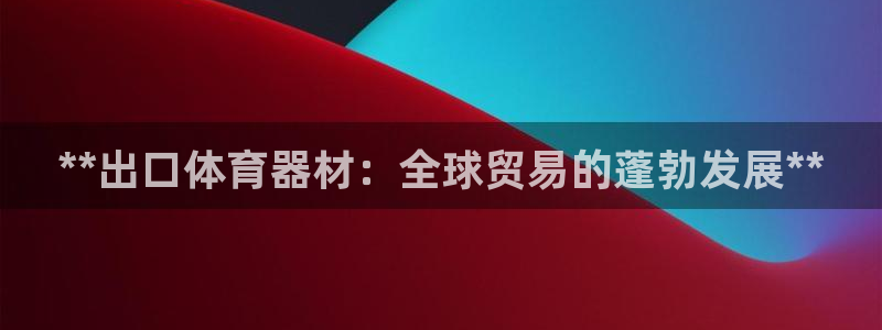 尊龙官方网站是真的吗：**出口体育器材：全球贸易的蓬